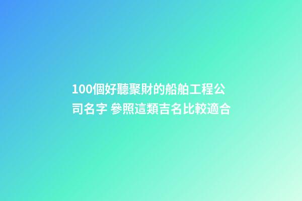 100個好聽聚財的船舶工程公司名字 參照這類吉名比較適合-第1張-公司起名-玄機派